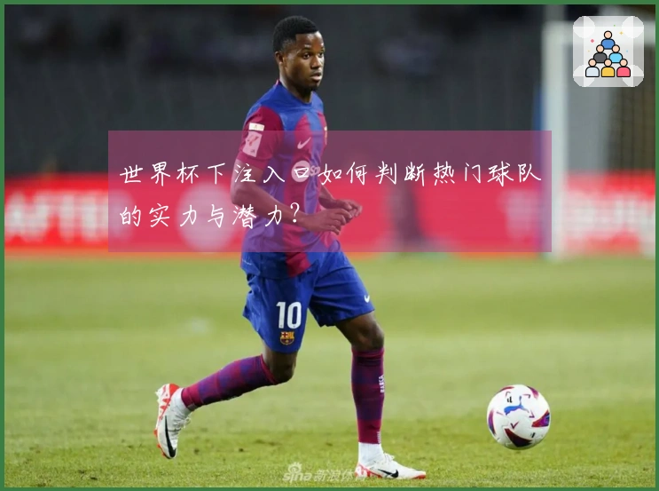 世界杯下注入口如何判断热门球队的实力与潜力？