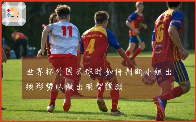 世界杯外围买球时如何判断小组出线形势以做出明智预测