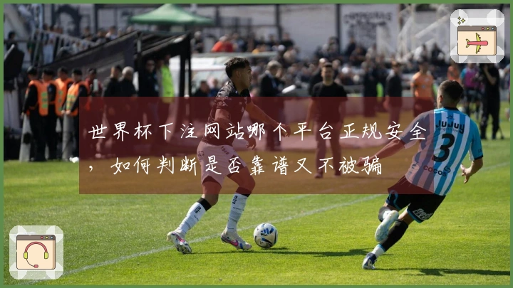 世界杯下注网站哪个平台正规安全，如何判断是否靠谱又不被骗