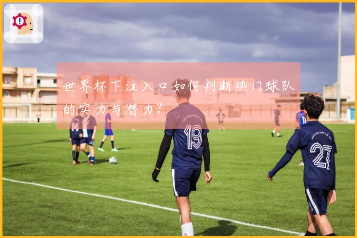 世界杯下注入口如何判断热门球队的实力与潜力？