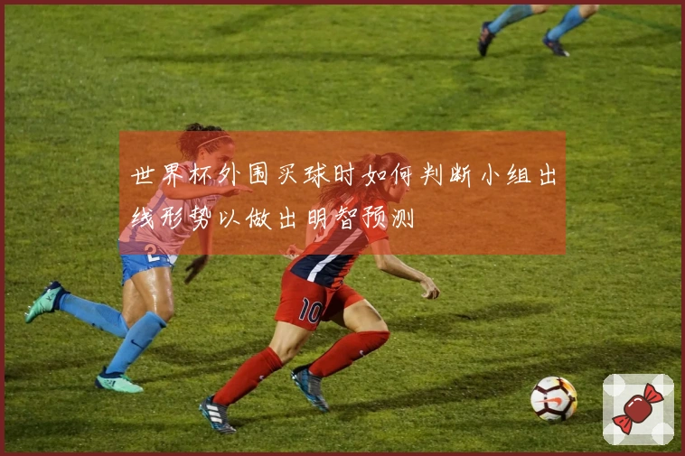 世界杯外围买球时如何判断小组出线形势以做出明智预测